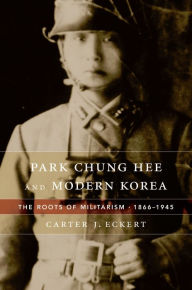 Title: Park Chung Hee and Modern Korea: The Roots of Militarism, 1866-1945, Author: Carter J. Eckert