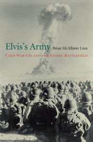 Title: Elvis's Army: Cold War GIs and the Atomic Battlefield, Author: Brian McAllister Linn