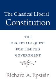 Title: The Classical Liberal Constitution: The Uncertain Quest for Limited Government, Author: Richard A. Epstein