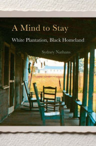 Title: A Mind to Stay: White Plantation, Black Homeland, Author: Sydney Nathans