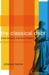 Title: The Classical Debt: Greek Antiquity in an Era of Austerity, Author: Johanna Hanink