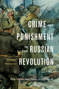 Title: Crime and Punishment in the Russian Revolution: Mob Justice and Police in Petrograd, Author: Tsuyoshi Hasegawa