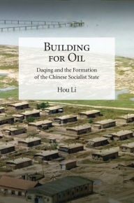 Title: Building for Oil: Daqing and the Formation of the Chinese Socialist State, Author: Li Hou
