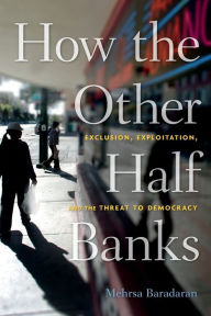 Title: How the Other Half Banks: Exclusion, Exploitation, and the Threat to Democracy, Author: Mehrsa Baradaran