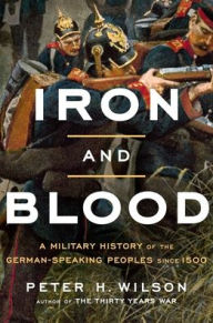 Title: Iron and Blood: A Military History of the German-Speaking Peoples since 1500, Author: Peter H. Wilson