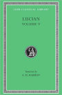 Lucian, Volume V: The Passing of Peregrinus. The Runaways. Toxaris or Friendship. The Dance. Lexiphanes. The Eunuch. Astrology. The Mistaken Critic. The Parliament of the Gods. The Tyrannicide. Disowned