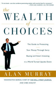 Title: Wealth of Choices: The Guide to Protecting Your Money Through Savvy Buying and Smart Investing in a World Turned Upside Down, Author: Alan Murray