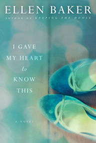 Title: I Gave My Heart to Know This: A Novel, Author: Ellen Baker