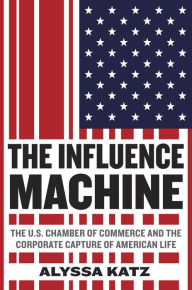 Title: The Influence Machine: The U.S. Chamber of Commerce and the Corporate Capture of American Life, Author: Alyssa Katz