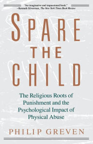 Title: Spare the Child: The Religious Roots of Punishment and the Psychological Impact of Physical Abuse, Author: Philip J. Greven Jr.