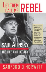 Title: Let Them Call Me Rebel: Saul Alinsky: His Life and Legacy, Author: Sanford D. Horwitt