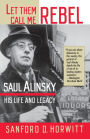 Let Them Call Me Rebel: Saul Alinsky: His Life and Legacy