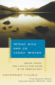 Title: What You See in Clear Water: Indians, Whites, and a Battle Over Water in the American West, Author: Geoffrey O'Gara
