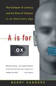 Title: A Is for Ox: The Collapse of Literacy and the Rise of Violence in an Electronic Age, Author: Barry Sanders