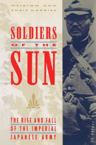 Title: Soldiers of the Sun: The Rise and Fall of the Imperial Japanese Army, Author: Meirion Harries