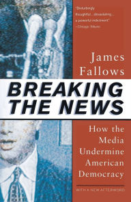 Title: Breaking The News: How the Media Undermine American Democracy, Author: James Fallows