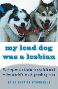 Title: My Lead Dog Was A Lesbian: Mushing Across Alaska in the Iditarod--the World's Most Grueling Race, Author: Brian Patrick O'Donoghue