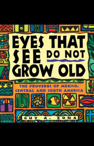Title: Eyes That See Do Not Grow Old: The Proverbs of Mexico, Central and South America, Author: Guy Zona