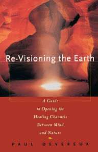 Title: Revisioning the Earth: A Guide to Opening the Healing Channels Between Mind and Nature, Author: Paul Devereux