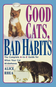 Title: Good Cats, Bad Habits: The Complete A To Z Guide For When Your Cat Misbehaves, Author: Alice Rhea
