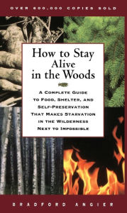 Title: How to Stay Alive in the Woods: A Complete Guide to Food, Shelter, and Self-Preservation That Makes Starvation in the Wilderness Next to Impossible, Author: Bradford Angier