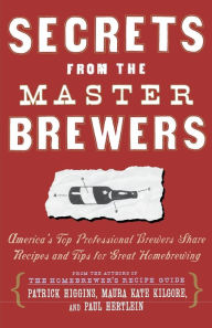 Secrets from the Master Brewers: America's Top Professional Brewers Share Recipes and Tips for Great Homebrewing
