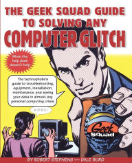 Title: The Geek Squad Guide to Solving Any Computer Glitch: The Technophobe's Guide to Troubleshooting, Equipment, Installation, Maintenance, and Saving Your Data in Almost Any Personal Computing Crisis, Author: Robert Stephens