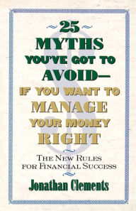 Title: 25 Myths You've Got to Avoid--If You Want to Manage Your Money Right: The New Rules for Financial Success, Author: Jonathan Clements