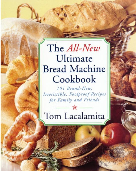 The All New Ultimate Bread Machine Cookbook: 101 Brand New Irresistible Foolproof Recipes For Family And Friends