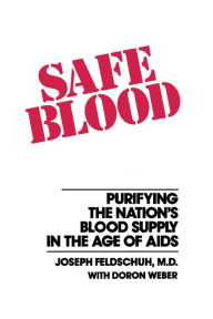 Title: Safe Blood: Purifying the Nations Blood Supply in the Age of AIDS, Author: Joseph Feldschuh