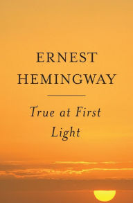 Title: True at First Light: A Fictional Memoir, Author: Ernest Hemingway