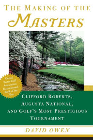 Title: The Making of the Masters: Clifford Roberts, Augusta National, and Golf's Most Prestigious Tournament, Author: David Owen