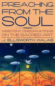 Title: Preaching from the Soul: Insistent Observations on the Sacred Art, Author: J Ellsworth Kalas