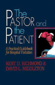 Title: The Pastor and the Patient: A Practical Guidebook for Hospital Visitation / Edition 1, Author: Kent D Richmond