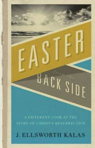 Title: Easter from the Back Side: A Different Look at the Story of Christ's Resurrection, Author: J Ellsworth Kalas