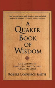 Title: A Quaker Book of Wisdom: Life Lessons In Simplicity, Service, And Common Sense, Author: Robert Lawrence Smith