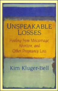 Title: Unspeakable Losses: Healing From Miscarriage, Abortion, And Other Pregnancy Loss, Author: Kim Kluger-Bell