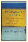 Unspeakable Losses: Healing From Miscarriage, Abortion, And Other Pregnancy Loss