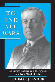 Title: To End All Wars: Woodrow Wilson and the Quest for a New World Order / Edition 1, Author: Thomas Knock