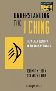 Title: Understanding the I Ching: The Wilhelm Lectures on the Book of Changes, Author: Hellmut Wilhelm
