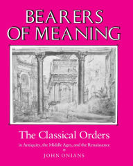 Title: Bearers of Meaning: The Classical Orders in Antiquity, the Middle Ages, and the Renaissance, Author: John Onians