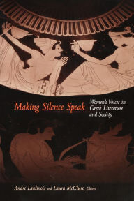 Title: Making Silence Speak: Women's Voices in Greek Literature and Society / Edition 1, Author: André Lardinois