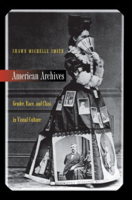 Title: American Archives: Gender, Race, and Class in Visual Culture / Edition 1, Author: Shawn Michelle Smith