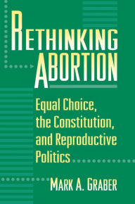 Title: Rethinking Abortion: Equal Choice, the Constitution, and Reproductive Politics, Author: Mark Graber