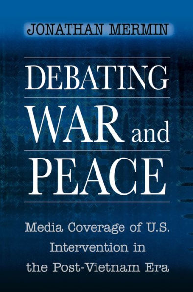 Debating War and Peace: Media Coverage of U.S. Intervention in the Post-Vietnam Era / Edition 1