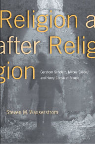 Title: Religion after Religion: Gershom Scholem, Mircea Eliade, and Henry Corbin at Eranos, Author: Steven M. Wasserstrom