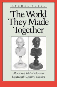 Title: The World They Made Together: Black and White Values in Eighteenth-Century Virginia / Edition 1, Author: Mechal Sobel