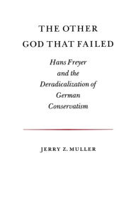 Title: The Other God that Failed: Hans Freyer and the Deradicalization of German Conservatism / Edition 1, Author: Jerry Z. Muller