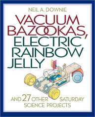 Title: Vacuum Bazookas, Electric Rainbow Jelly, and 27 Other Saturday Science Projects, Author: Neil A. Downie