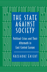 Title: The State against Society: Political Crises and Their Aftermath in East Central Europe / Edition 1, Author: Grzegorz Ekiert